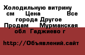 Холодильную витрину 130 см.  › Цена ­ 17 000 - Все города Другое » Продам   . Мурманская обл.,Гаджиево г.